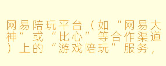 网易陪玩平台(如“网易大神”或“比心”等合作渠道)上的“游戏陪玩”服务,具体是如何运作的?用户和陪玩师分别需要满足什么条件?
