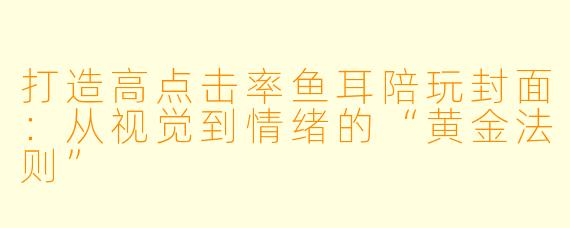 打造高点击率鱼耳陪玩封面：从视觉到情绪的“黄金法则”