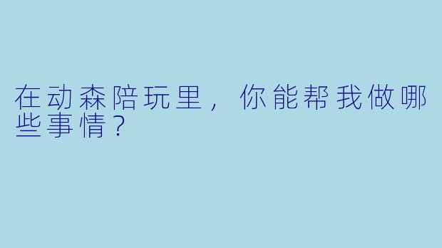 在动森陪玩里，你能帮我做哪些事情？