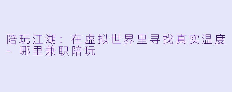 陪玩江湖:在虚拟世界里寻找真实温度-哪里兼职陪玩