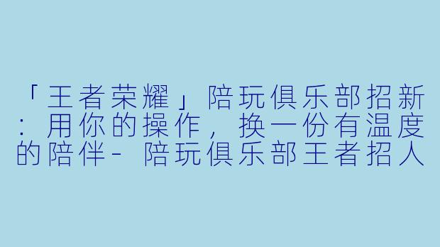 「王者荣耀」陪玩俱乐部招新：用你的操作，换一份有温度的陪伴-陪玩俱乐部王者招人