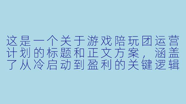 这是一个关于游戏陪玩团运营计划的标题和正文方案，涵盖了从冷启动到盈利的关键逻辑。

###从“陪玩”到“陪伴”：游戏陪玩团冷启动与商业化运营全案

###