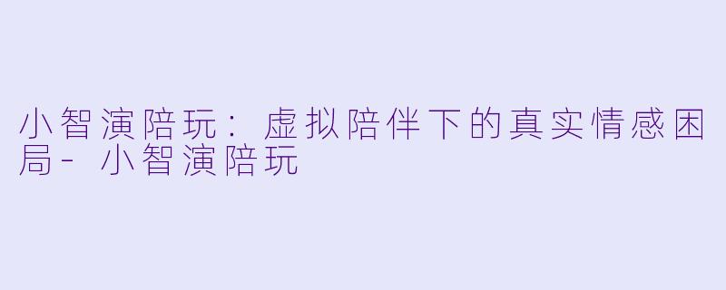 小智演陪玩：虚拟陪伴下的真实情感困局-小智演陪玩