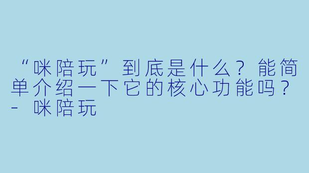 “咪陪玩”到底是什么？能简单介绍一下它的核心功能吗？-咪陪玩