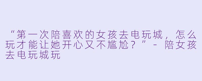 “第一次陪喜欢的女孩去电玩城,怎么玩才能让她开心又不尴尬?”-陪女孩去电玩城玩