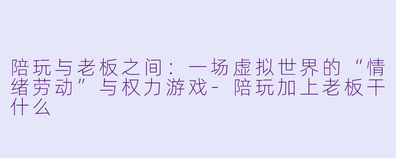 陪玩与老板之间:一场虚拟世界的“情绪劳动”与权力游戏-陪玩加上老板干什么