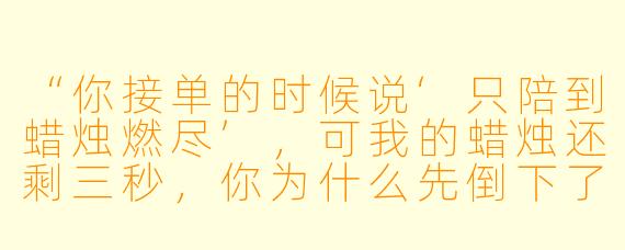 “你接单的时候说‘只陪到蜡烛燃尽’，可我的蜡烛还剩三秒，你为什么先倒下了？”