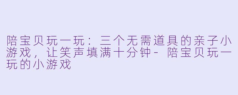 陪宝贝玩一玩：三个无需道具的亲子小游戏，让笑声填满十分钟-陪宝贝玩一玩的小游戏