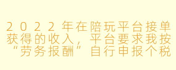 2022年在陪玩平台接单获得的收入，平台要求我按“劳务报酬”自行申报个税，但我听说有的主播是按“经营所得”缴税，请问我该如何选择？如果按劳务报酬申报，具体怎么计算税款？