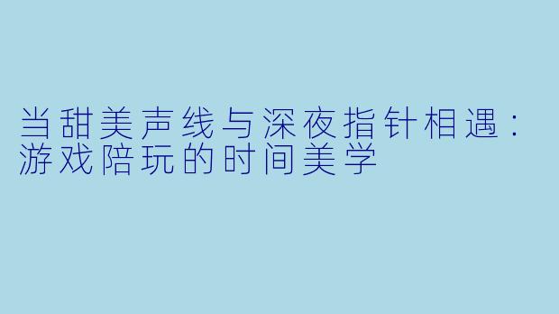 当甜美声线与深夜指针相遇：游戏陪玩的时间美学