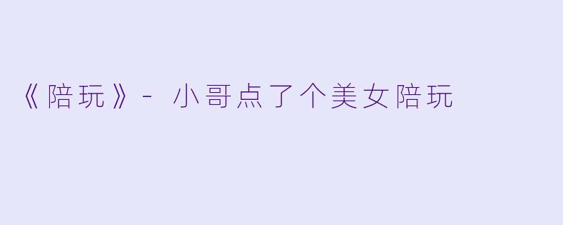 《陪玩》-小哥点了个美女陪玩