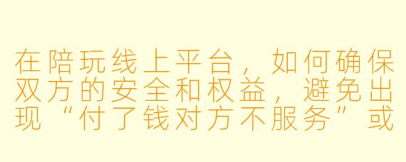 在陪玩线上平台,如何确保双方的安全和权益,避免出现“付了钱对方不服务”或“服务完不付钱”的情况?