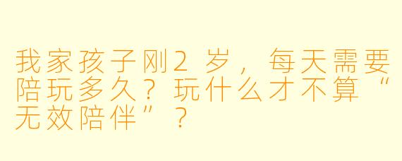 我家孩子刚2岁，每天需要陪玩多久？玩什么才不算“无效陪伴”？