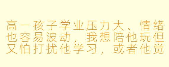 高一孩子学业压力大、情绪也容易波动，我想陪他玩但又怕打扰他学习，或者他觉得我幼稚。到底该怎么陪他玩，才能让他放松又愿意跟我相处？