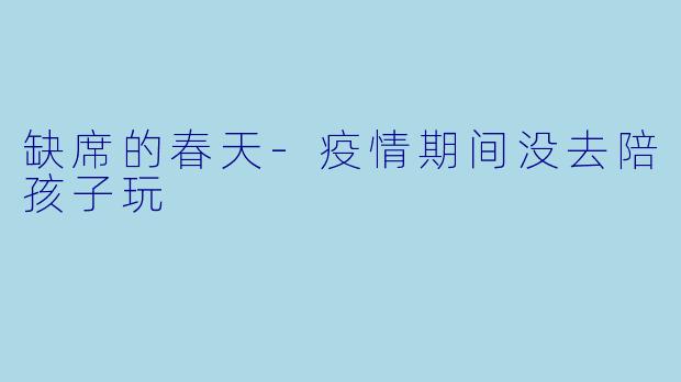 缺席的春天-疫情期间没去陪孩子玩