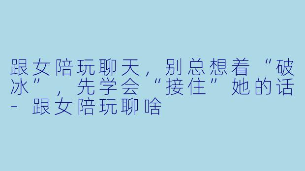 跟女陪玩聊天，别总想着“破冰”，先学会“接住”她的话