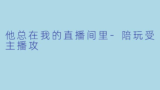 他总在我的直播间里-陪玩受主播攻