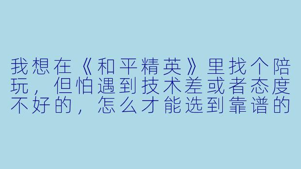 我想在《和平精英》里找个陪玩,但怕遇到技术差或者态度不好的,怎么才能选到靠谱的陪玩?