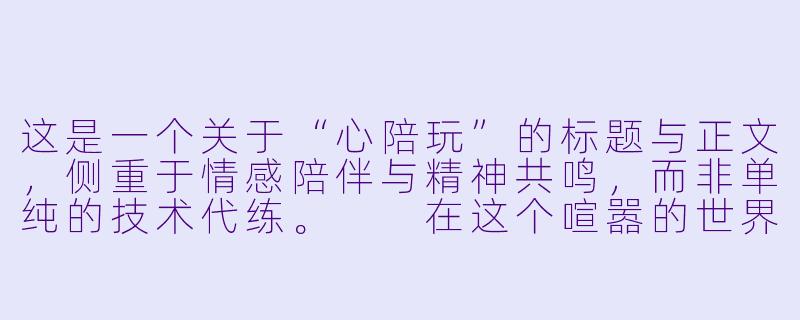 这是一个关于“心陪玩”的标题与正文，侧重于情感陪伴与精神共鸣，而非单纯的技术代练。

在这个喧嚣的世界，做你灵魂的“离线地图”-心陪玩