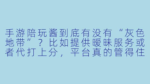 手游陪玩酱到底有没有“灰色地带”？比如提供暧昧服务或者代打上分，平台真的管得住吗？
