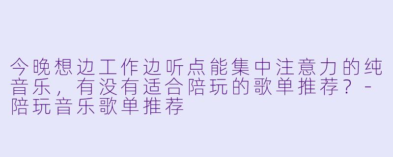 今晚想边工作边听点能集中注意力的纯音乐,有没有适合陪玩的歌单推荐?-陪玩音乐歌单推荐