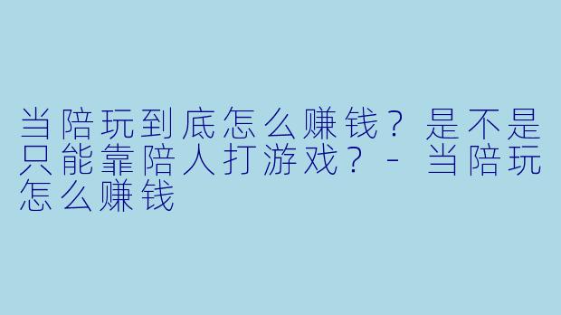 当陪玩到底怎么赚钱？是不是只能靠陪人打游戏？-当陪玩怎么赚钱