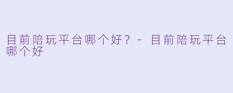目前陪玩平台哪个好？-目前陪玩平台哪个好