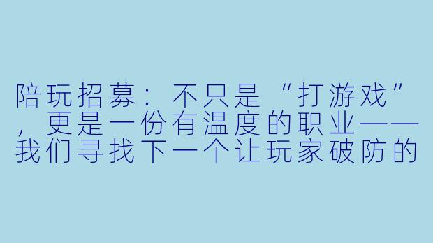 陪玩招募:不只是“打游戏”,更是一份有温度的职业——我们寻找下一个让玩家破防的陪伴者