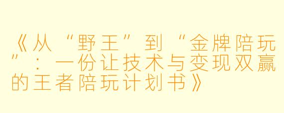 《从“野王”到“金牌陪玩”:一份让技术与变现双赢的王者陪玩计划书》