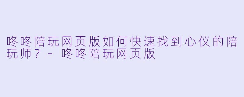 咚咚陪玩网页版如何快速找到心仪的陪玩师？-咚咚陪玩网页版
