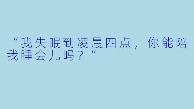 “我失眠到凌晨四点，你能陪我睡会儿吗？”
