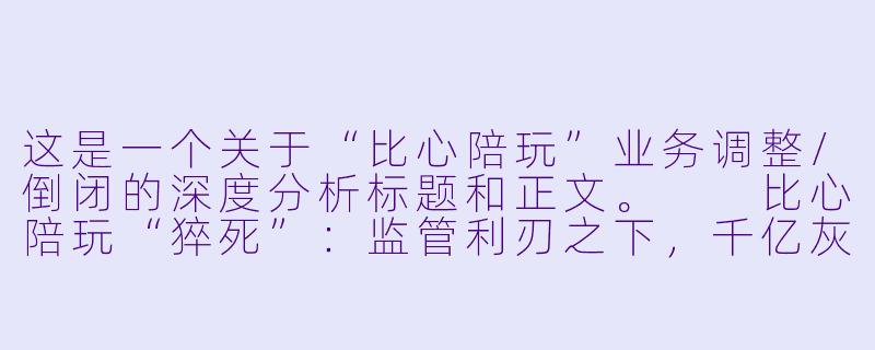 这是一个关于“比心陪玩”业务调整/倒闭的深度分析标题和正文。

比心陪玩“猝死”：监管利刃之下，千亿灰色陪玩帝国的末路狂欢-比心陪玩倒闭了