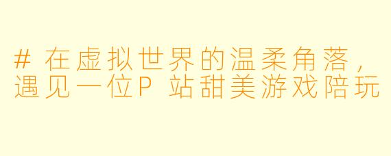 #在虚拟世界的温柔角落,遇见一位P站甜美游戏陪玩