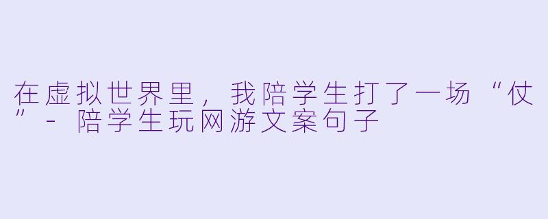 在虚拟世界里,我陪学生打了一场“仗”-陪学生玩网游文案句子