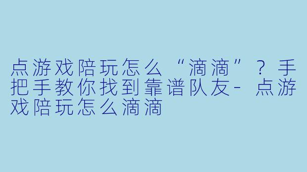 点游戏陪玩怎么“滴滴”？手把手教你找到靠谱队友-点游戏陪玩怎么滴滴