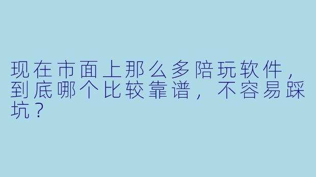 现在市面上那么多陪玩软件，到底哪个比较靠谱，不容易踩坑？