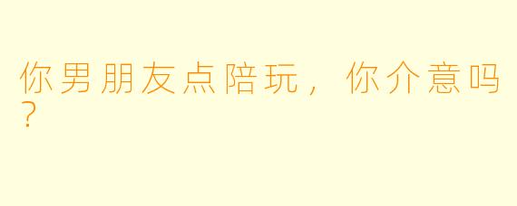 你男朋友点陪玩，你介意吗？