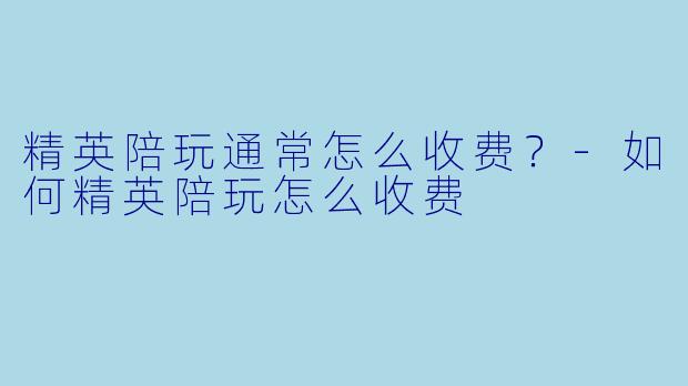 精英陪玩通常怎么收费?-如何精英陪玩怎么收费