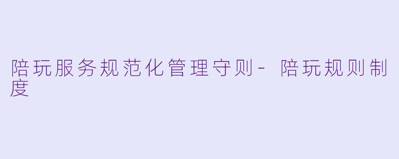 陪玩服务规范化管理守则-陪玩规则制度
