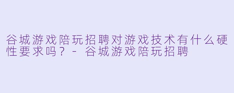 谷城游戏陪玩招聘对游戏技术有什么硬性要求吗？