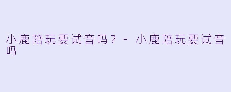 小鹿陪玩要试音吗？-小鹿陪玩要试音吗