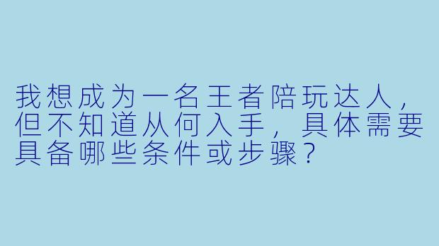 我想成为一名王者陪玩达人,但不知道从何入手,具体需要具备哪些条件或步骤?