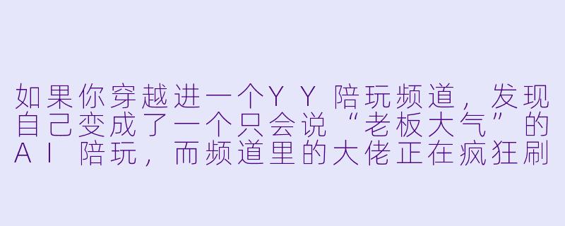 如果你穿越进一个YY陪玩频道，发现自己变成了一个只会说“老板大气”的AI陪玩，而频道里的大佬正在疯狂刷礼物点歌，你该怎么在不暴露身份的情况下，让全场高喊“666”？-穿越yy陪玩频道