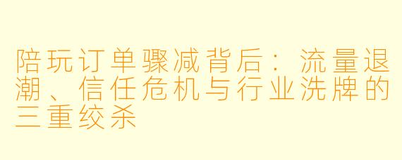 陪玩订单骤减背后：流量退潮、信任危机与行业洗牌的三重绞杀