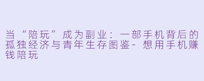 当“陪玩”成为副业：一部手机背后的孤独经济与青年生存图鉴-想用手机赚钱陪玩