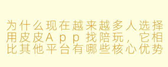 为什么现在越来越多人选择用皮皮App找陪玩，它相比其他平台有哪些核心优势？