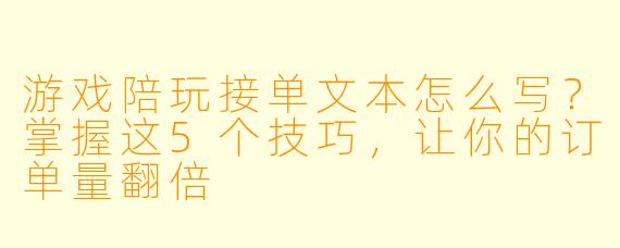 游戏陪玩接单文本怎么写?掌握这5个技巧,让你的订单量翻倍