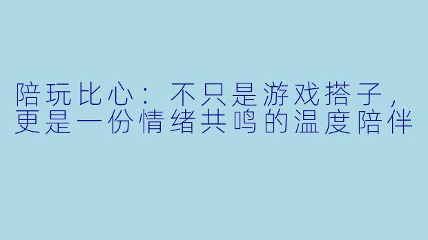 陪玩比心：不只是游戏搭子，更是一份情绪共鸣的温度陪伴