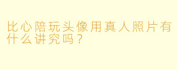 比心陪玩头像用真人照片有什么讲究吗？