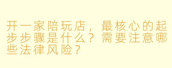 开一家陪玩店，最核心的起步步骤是什么？需要注意哪些法律风险？